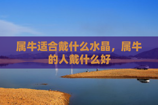 属牛适合戴什么水晶，属牛的人戴什么好