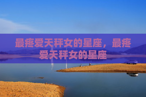 最疼爱天秤女的星座，最疼爱天秤女的星座