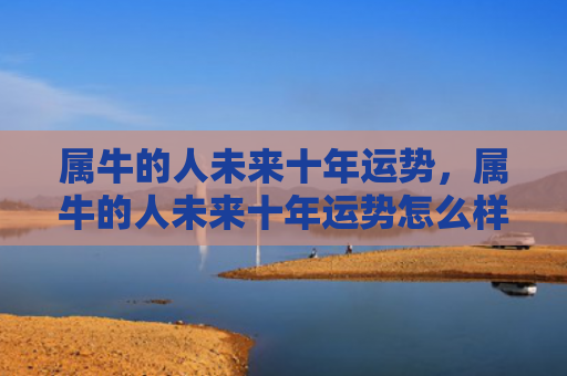 属牛的人未来十年运势，属牛的人未来十年运势怎么样