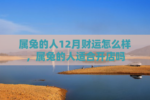 属兔的人12月财运怎么样，属兔的人适合开店吗