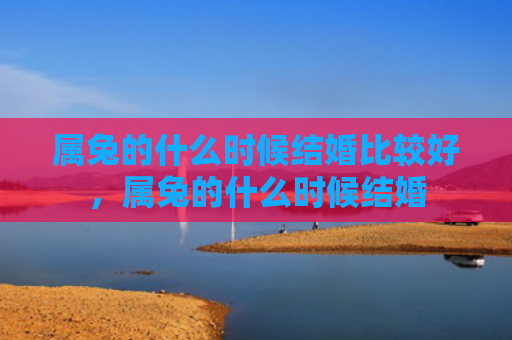 属兔的什么时候结婚比较好，属兔的什么时候结婚