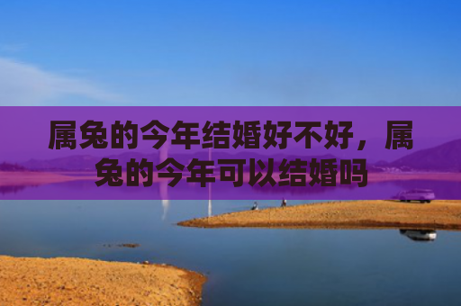 属兔的今年结婚好不好，属兔的今年可以结婚吗