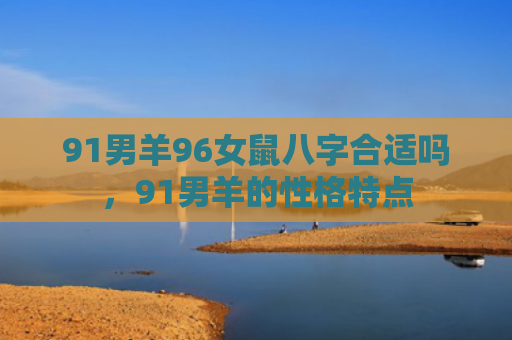 91男羊96女鼠八字合适吗，91男羊的性格特点