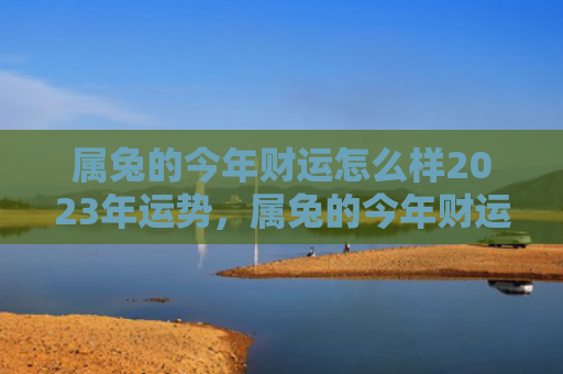 属兔的今年财运怎么样2023年运势，属兔的今年财运怎么样