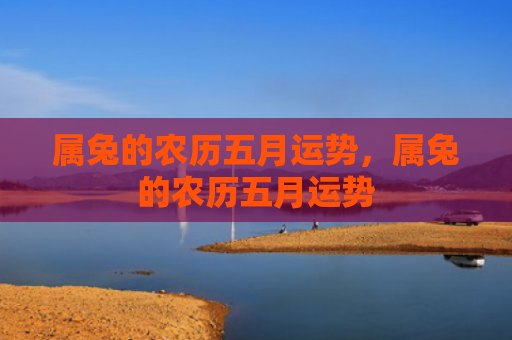 属兔的农历五月运势，属兔的农历五月运势