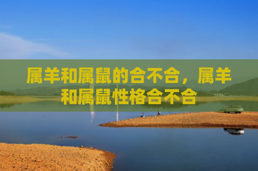 属羊和属鼠的合不合，属羊和属鼠性格合不合
