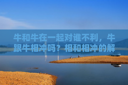 牛和牛在一起对谁不利，牛跟牛相冲吗？相和相冲的解读
