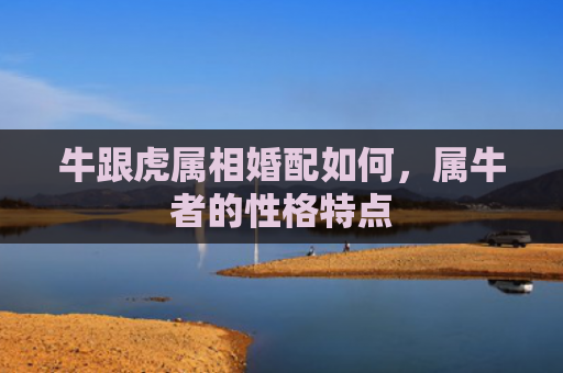 牛跟虎属相婚配如何，属牛者的性格特点
