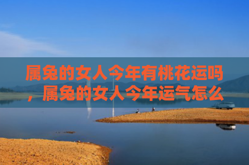 属兔的女人今年有桃花运吗，属兔的女人今年运气怎么样