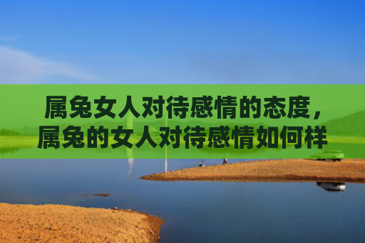 属兔女人对待感情的态度，属兔的女人对待感情如何样