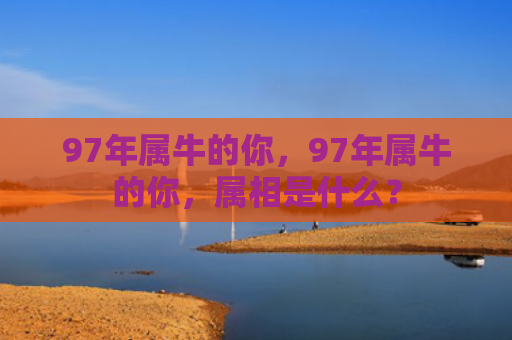 97年属牛的你，97年属牛的你，属相是什么？