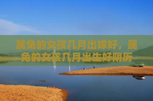 属兔的女孩几月出嫁好，属兔的女孩几月出生好阴历