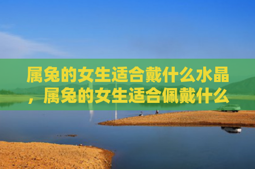 属兔的女生适合戴什么水晶，属兔的女生适合佩戴什么