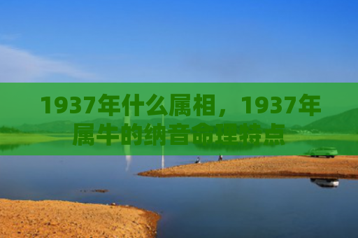 1937年什么属相，1937年属牛的纳音命理特点