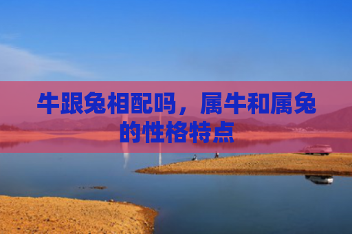 牛跟兔相配吗，属牛和属兔的性格特点