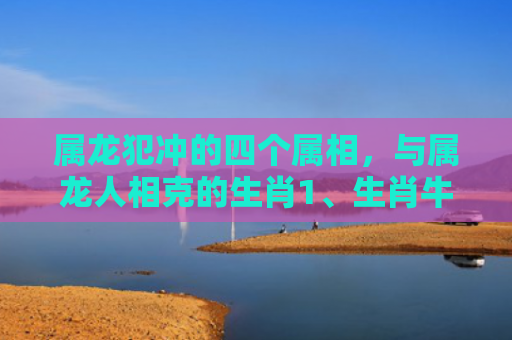属龙犯冲的四个属相，与属龙人相克的生肖1、生肖牛