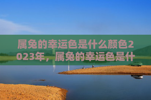 属兔的幸运色是什么颜色2023年，属兔的幸运色是什么颜色2020年