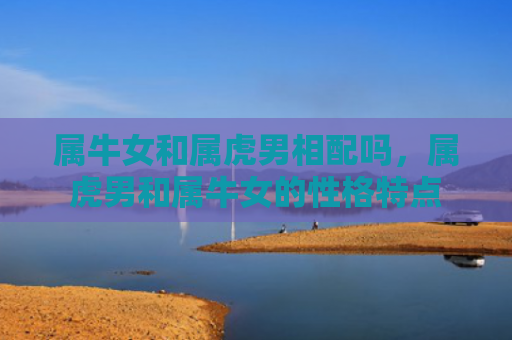属牛女和属虎男相配吗，属虎男和属牛女的性格特点