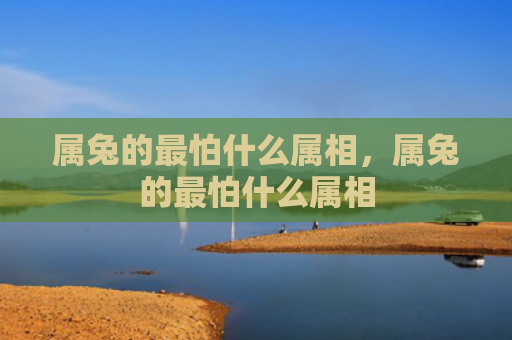 属兔的最怕什么属相，属兔的最怕什么属相