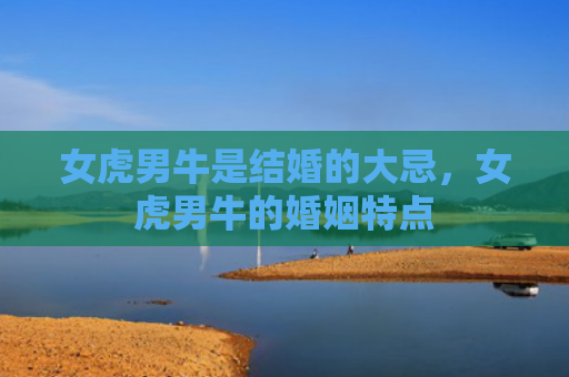 女虎男牛是结婚的大忌，女虎男牛的婚姻特点