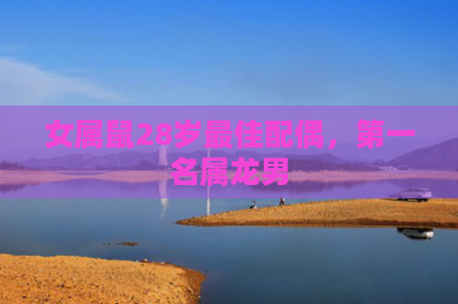 女属鼠28岁最佳配偶，第一名属龙男