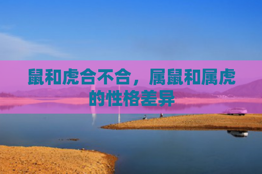 鼠和虎合不合，属鼠和属虎的性格差异