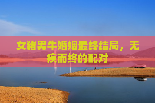 女猪男牛婚姻最终结局，无疾而终的配对