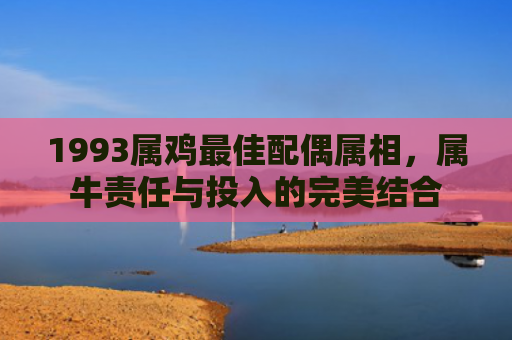 1993属鸡最佳配偶属相，属牛责任与投入的完美结合