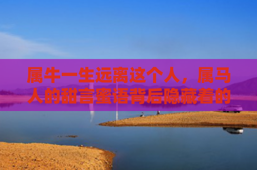 属牛一生远离这个人，属马人的甜言蜜语背后隐藏着的伤害