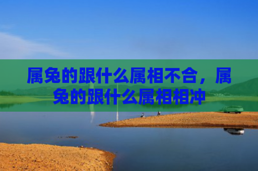 属兔的跟什么属相不合，属兔的跟什么属相相冲