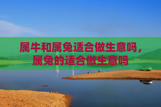属牛和属兔适合做生意吗，属兔的适合做生意吗