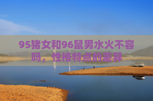95猪女和96鼠男水火不容吗，性格特点的差异