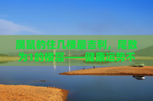 属鼠的住几楼最吉利，尾数为1的楼层——健康运势不错