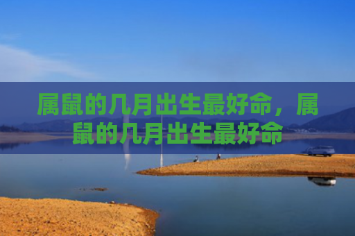 属鼠的几月出生最好命，属鼠的几月出生最好命