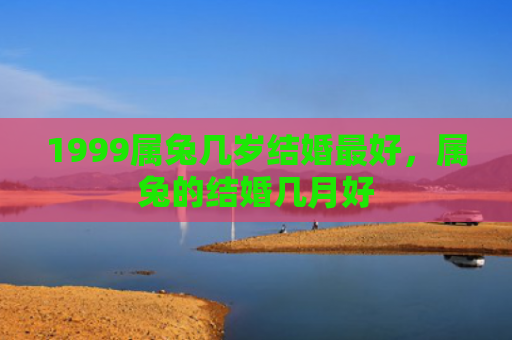 1999属兔几岁结婚最好，属兔的结婚几月好