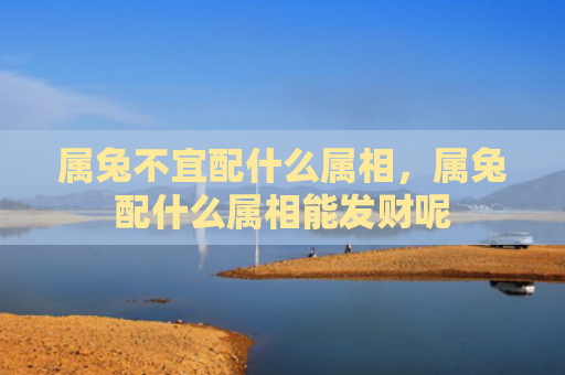 属兔不宜配什么属相，属兔配什么属相能发财呢