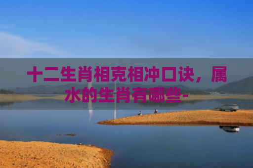 十二生肖相克相冲口诀，属水的生肖有哪些-