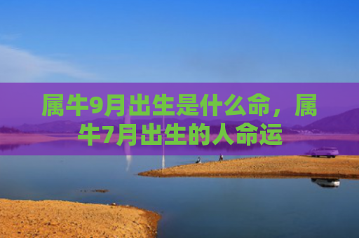 属牛9月出生是什么命，属牛7月出生的人命运