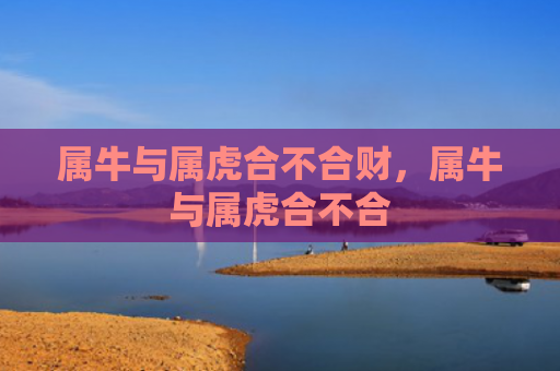 属牛与属虎合不合财，属牛与属虎合不合