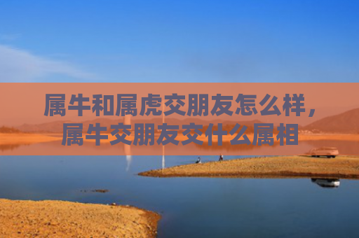 属牛和属虎交朋友怎么样，属牛交朋友交什么属相