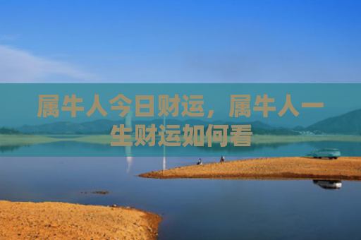 属牛人今日财运，属牛人一生财运如何看