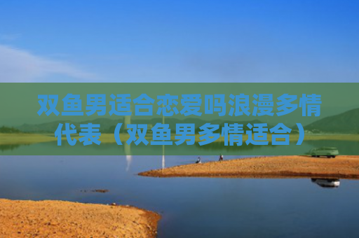 双鱼男适合恋爱吗浪漫多情代表（双鱼男多情适合）