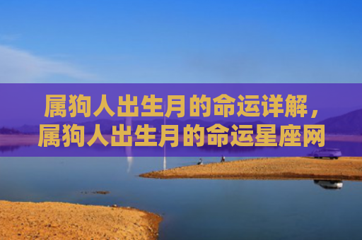 属狗人出生月的命运详解，属狗人出生月的命运星座网，1