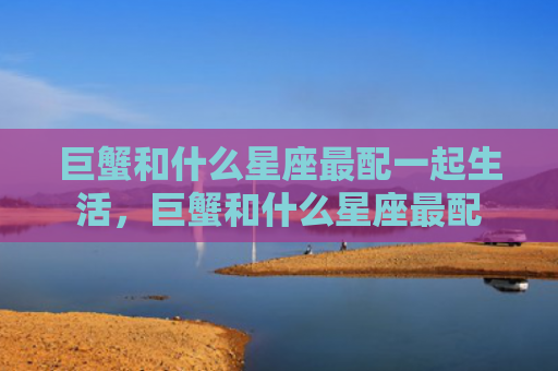 巨蟹和什么星座最配一起生活，巨蟹和什么星座最配