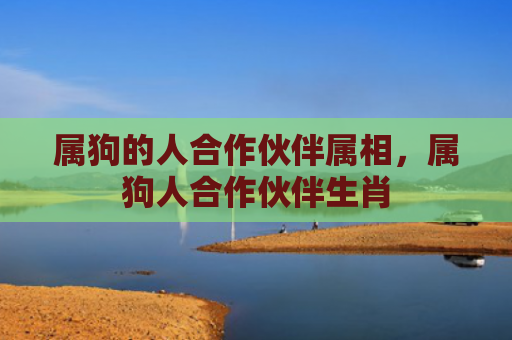 属狗的人合作伙伴属相，属狗人合作伙伴生肖
