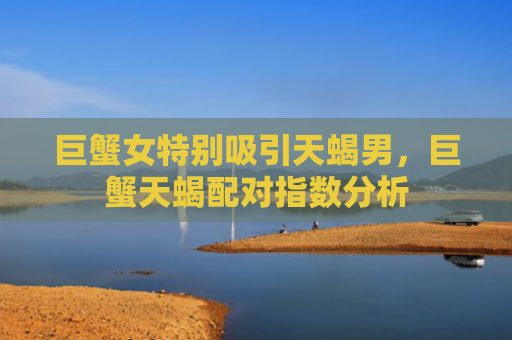 巨蟹女特别吸引天蝎男，巨蟹天蝎配对指数分析