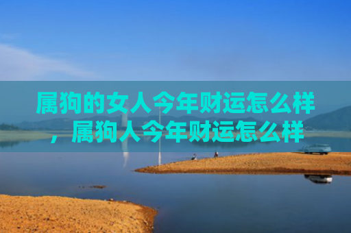 属狗的女人今年财运怎么样，属狗人今年财运怎么样