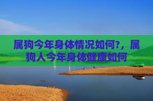 属狗今年身体情况如何?，属狗人今年身体健康如何