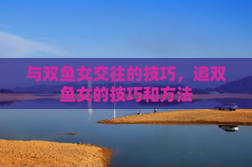 与双鱼女交往的技巧，追双鱼女的技巧和方法