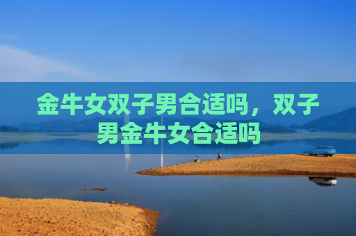 金牛女双子男合适吗，双子男金牛女合适吗